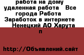 работа на дому, удаленная работа - Все города Работа » Заработок в интернете   . Ненецкий АО,Харута п.